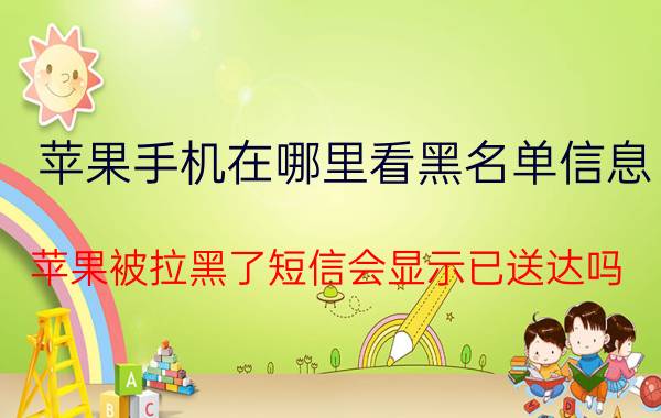 苹果手机在哪里看黑名单信息 苹果被拉黑了短信会显示已送达吗？